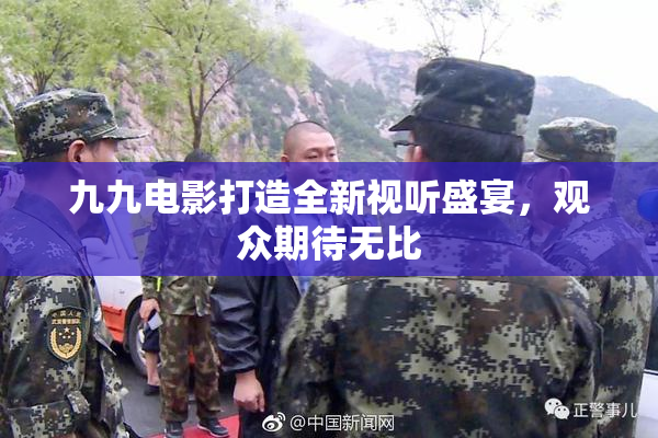 九九电影打造全新视听盛宴，观众期待无比