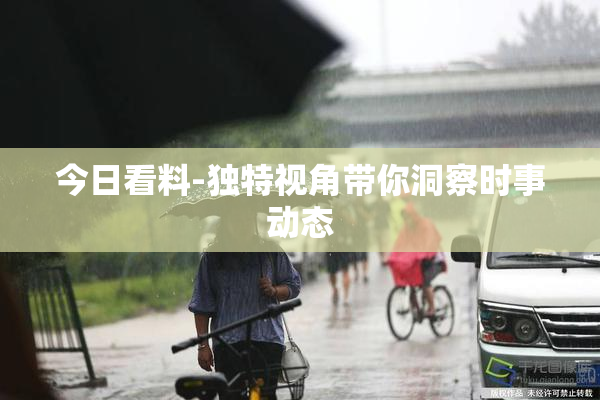 今日看料-独特视角带你洞察时事动态
