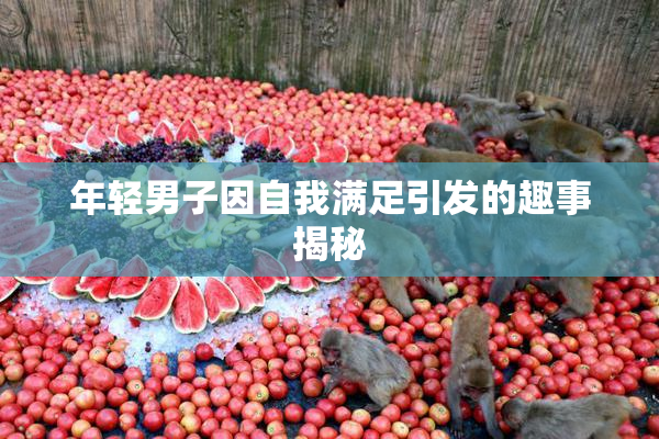 年轻男子因自我满足引发的趣事揭秘