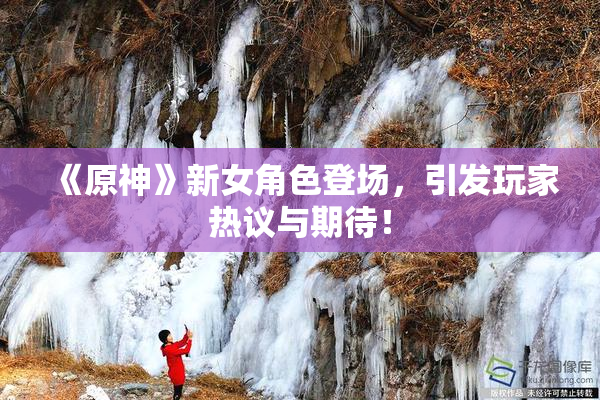 《原神》新女角色登场，引发玩家热议与期待！