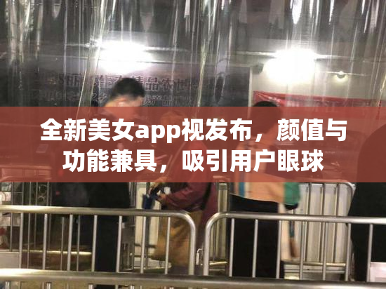 全新美女app视发布，颜值与功能兼具，吸引用户眼球