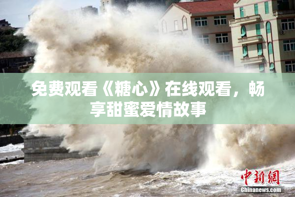 免费观看《糖心》在线观看，畅享甜蜜爱情故事