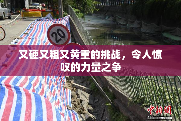 又硬又粗又黄重的挑战，令人惊叹的力量之争