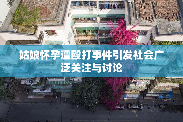 姑娘怀孕遭殴打事件引发社会广泛关注与讨论