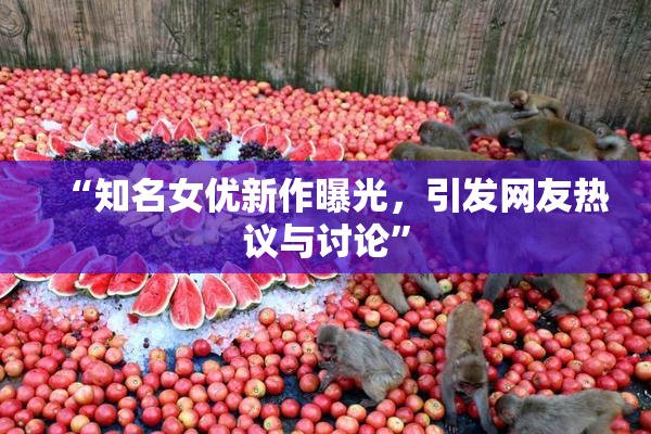 “知名女优新作曝光，引发网友热议与讨论”