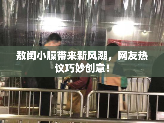 敖闰小臊带来新风潮，网友热议巧妙创意！