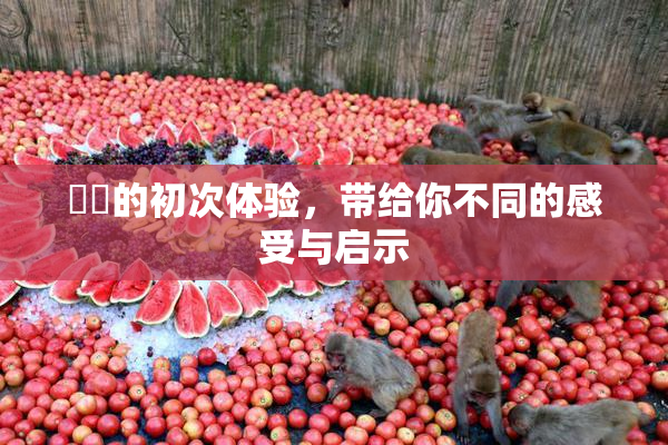 妺妺的初次体验，带给你不同的感受与启示