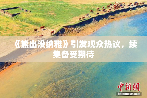 《熊出没纳雅》引发观众热议，续集备受期待