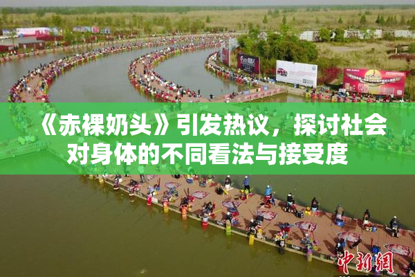 《赤裸奶头》引发热议，探讨社会对身体的不同看法与接受度