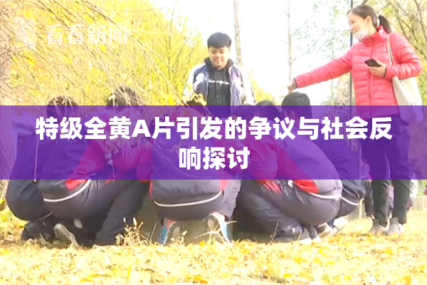 特级全黄A片引发的争议与社会反响探讨
