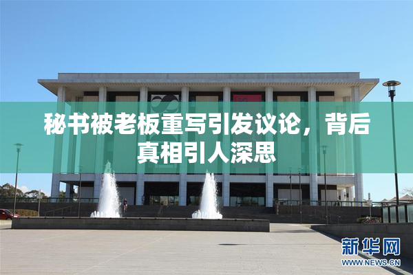 秘书被老板重写引发议论，背后真相引人深思