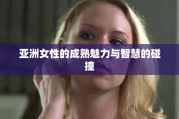 亚洲女性的成熟魅力与智慧的碰撞
