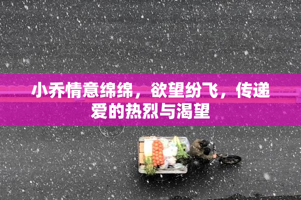 小乔情意绵绵，欲望纷飞，传递爱的热烈与渴望