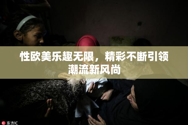性欧美乐趣无限，精彩不断引领潮流新风尚