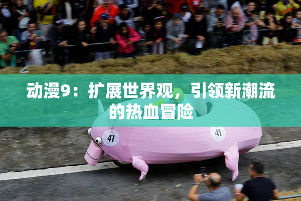 动漫9：扩展世界观，引领新潮流的热血冒险
