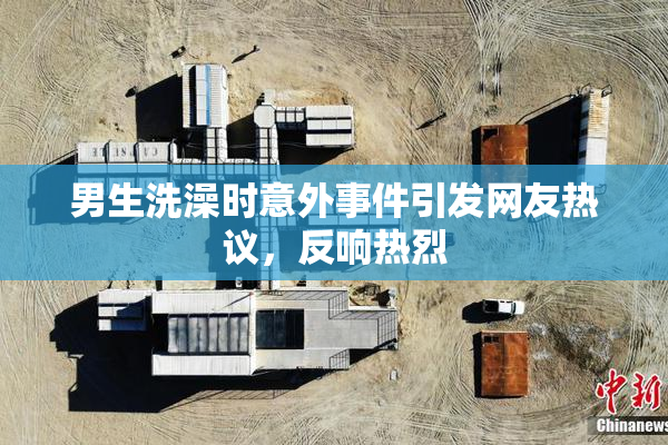 男生洗澡时意外事件引发网友热议，反响热烈