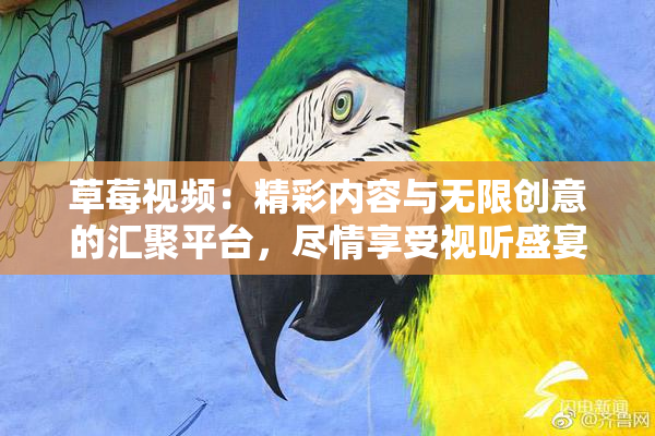 草莓视频：精彩内容与无限创意的汇聚平台，尽情享受视听盛宴