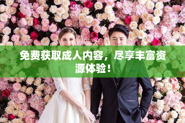 免费获取成人内容，尽享丰富资源体验！