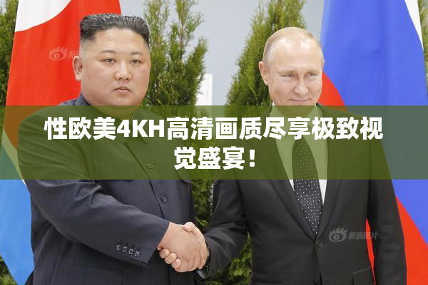 性欧美4KH高清画质尽享极致视觉盛宴！