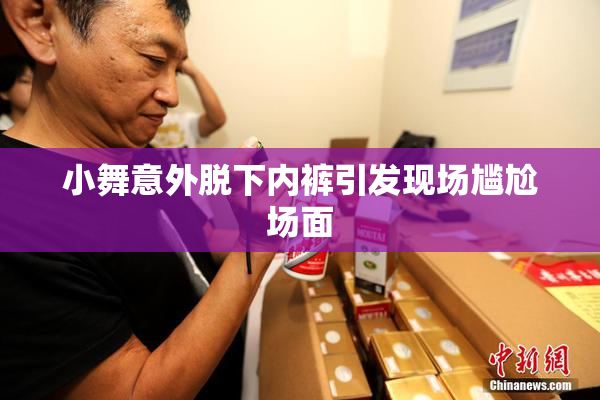 小舞意外脱下内裤引发现场尴尬场面