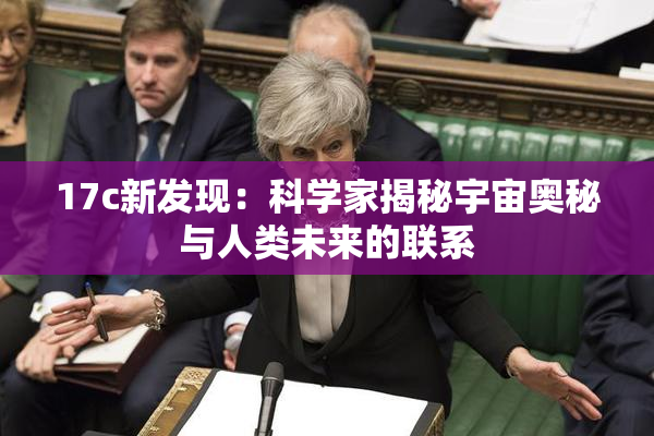 17c新发现：科学家揭秘宇宙奥秘与人类未来的联系