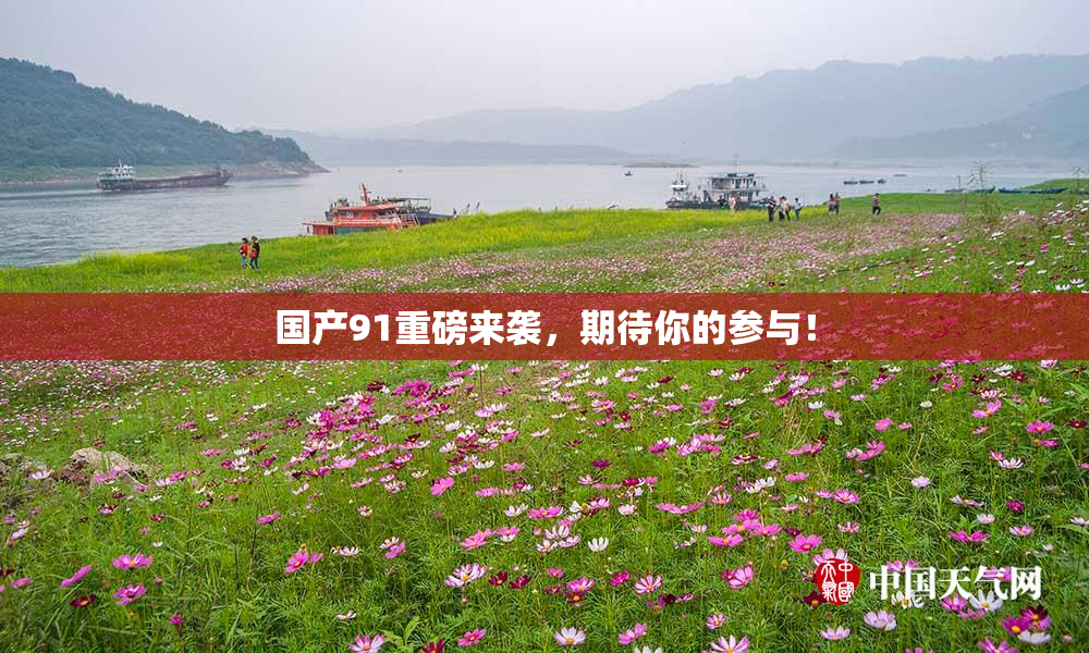 国产91重磅来袭，期待你的参与！