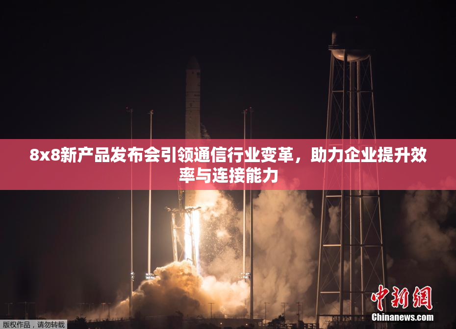8x8新产品发布会引领通信行业变革，助力企业提升效率与连接能力