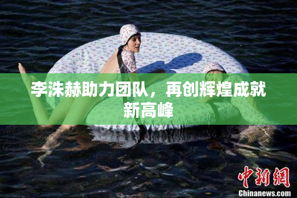 李洙赫助力团队，再创辉煌成就新高峰