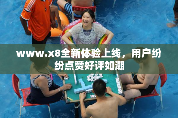 www.x8全新体验上线，用户纷纷点赞好评如潮