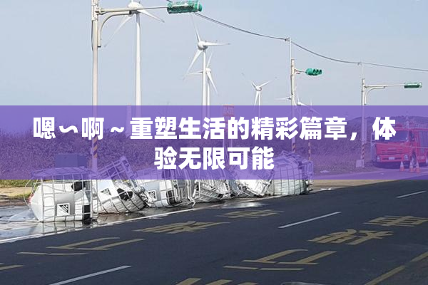 嗯∽啊～重塑生活的精彩篇章，体验无限可能