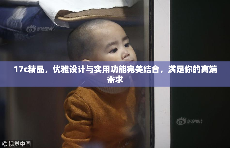 17c精品，优雅设计与实用功能完美结合，满足你的高端需求