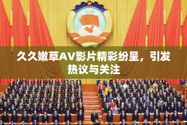 久久嫩草AV影片精彩纷呈，引发热议与关注