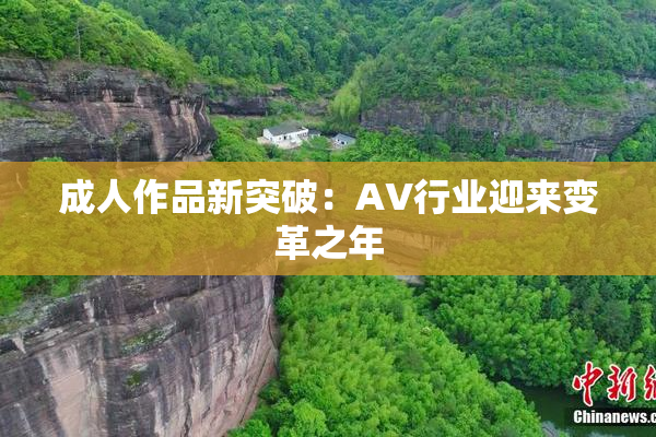 成人作品新突破：AV行业迎来变革之年