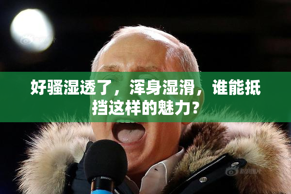 好骚湿透了，浑身湿滑，谁能抵挡这样的魅力？
