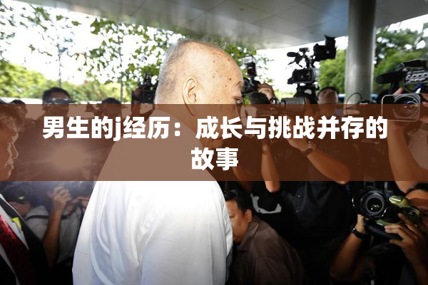 男生的j经历：成长与挑战并存的故事