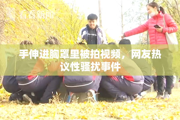 手伸进胸罩里被拍视频，网友热议性骚扰事件