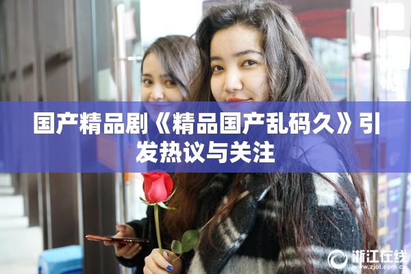 国产精品剧《精品国产乱码久》引发热议与关注