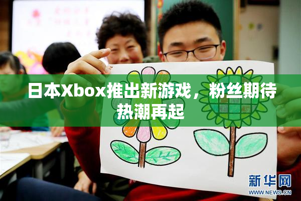 日本Xbox推出新游戏，粉丝期待热潮再起