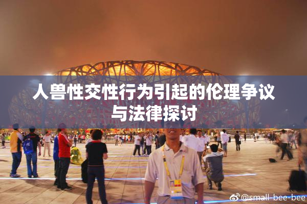 人兽性交性行为引起的伦理争议与法律探讨