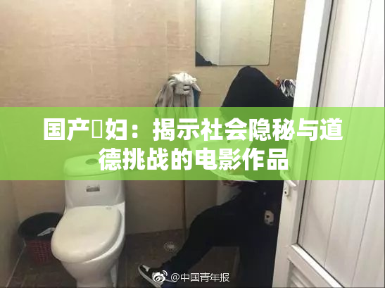 国产婬妇：揭示社会隐秘与道德挑战的电影作品