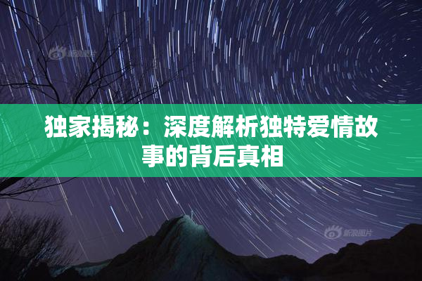 独家揭秘：深度解析独特爱情故事的背后真相