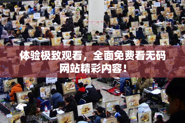 体验极致观看，全面免费看无码网站精彩内容！