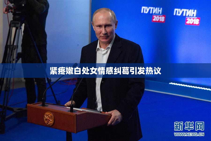 紧疼嫩白处女情感纠葛引发热议
