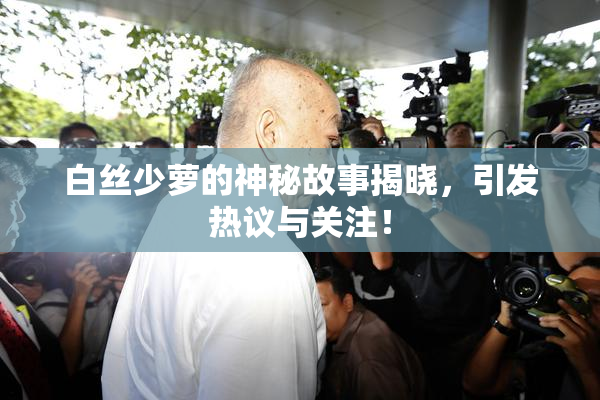 白丝少萝的神秘故事揭晓，引发热议与关注！