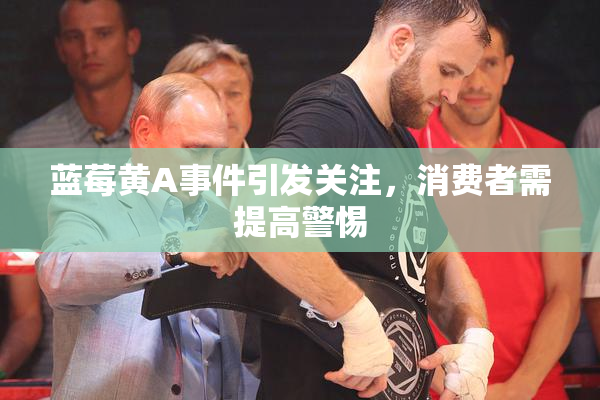 蓝莓黄A事件引发关注，消费者需提高警惕