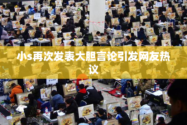 小s再次发表大胆言论引发网友热议