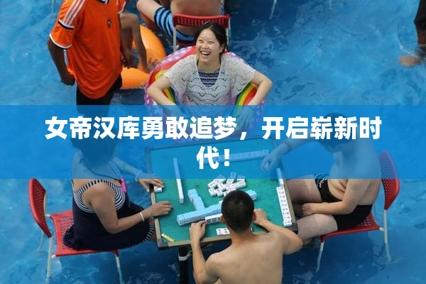 女帝汉库勇敢追梦，开启崭新时代！