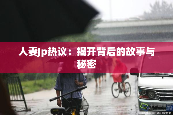 人妻Jp热议：揭开背后的故事与秘密