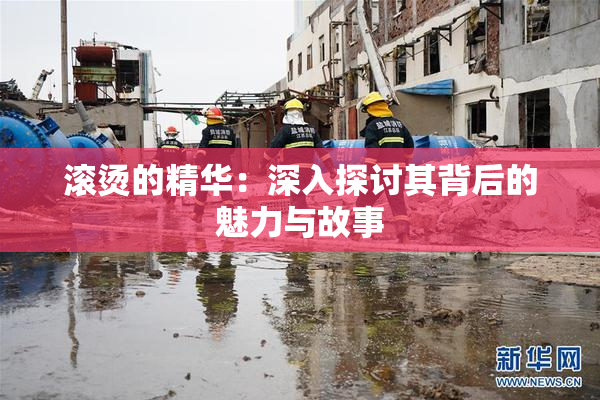 滚烫的精华：深入探讨其背后的魅力与故事