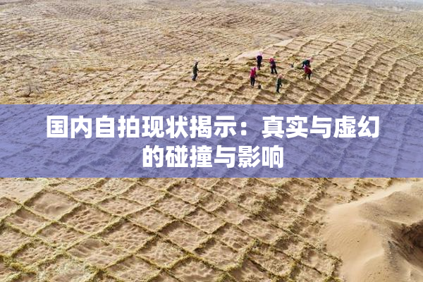 国内自拍现状揭示：真实与虚幻的碰撞与影响